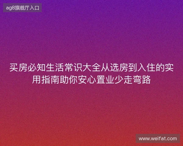 买房必知生活常识大全从选房到入住的实用指南助你安心置业少走弯路