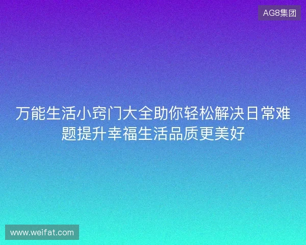 万能生活小窍门大全助你轻松解决日常难题提升幸福生活品质更美好